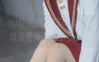 轻松打开155fun，分享网址以及登录的新手指南！
