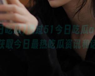 通过51今日吃瓜app，轻松获取今日最热吃瓜资讯和话题