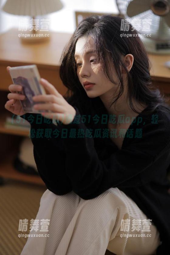 51今日吃瓜 通过51今日吃瓜app,轻松获取今日最热吃瓜资讯和话题