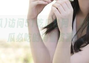 访问51吃瓜官网，发现今日吃瓜必吃的海量资源！