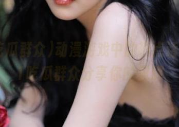 动漫游戏中的热点话题，51吃瓜群众分享你的见解