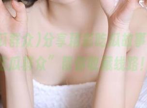 分享精彩吃瓜故事，“51吃瓜群众”帮你收藏线路！
