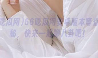66吃瓜网安卓版本等你来探秘，快来一起聊八卦吧！
