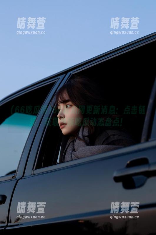 66吃瓜网更新消息：点击链接，获取最新吃瓜动态盘点！