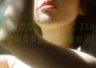 想知道最新八卦？718娱乐的网址网页带你全面解锁内幕！