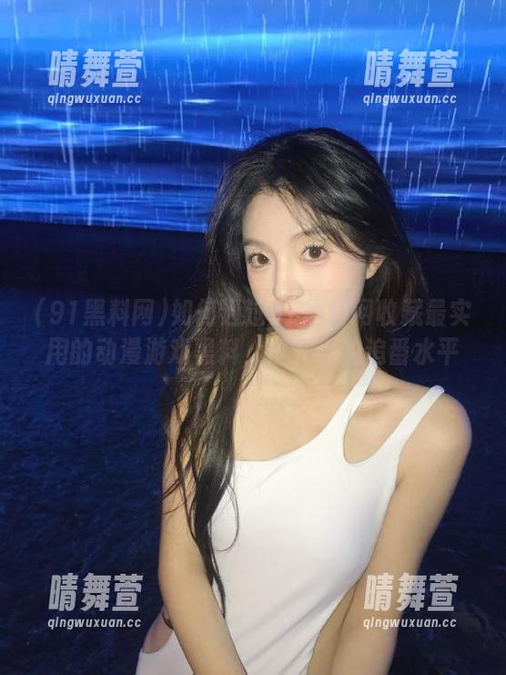 91黑料网 如何通过91黑料网收藏最实用的动漫游戏黑料,提升你的追番水平