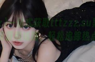 一站式获取tttzzz.su黑料入口的资源和线路，轻松追踪热点！
