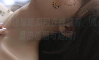 通过吃瓜网在线观看，免费获取最热话题与趣闻！