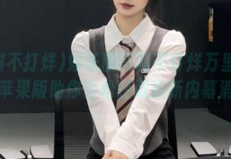 娱乐圈黑料不打烊万里长征，苹果版助你轻松获取最新内幕消息