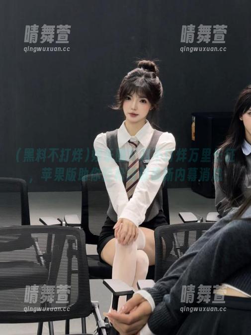娱乐圈黑料不打烊万里长征，苹果版助你轻松获取最新内幕消息