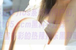 ios系统的用户们，赶快体验“zztt05.ccm黑料不打烊”为你准备的丰富多彩的热辣娱乐黑料吧！