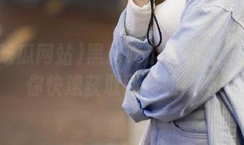 黑料吃瓜网站怎么找？教你快速获取网页和线路