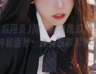 揭开黑料吃瓜网页传送门的神秘面纱：探花故事尽收眼底