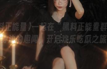一起在“黑料正能量群”分享身边的趣闻，开启欢乐吃瓜之旅！