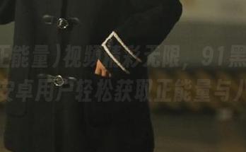 视频精彩无限，91黑料正能量让安卓用户轻松获取正能量与八卦！