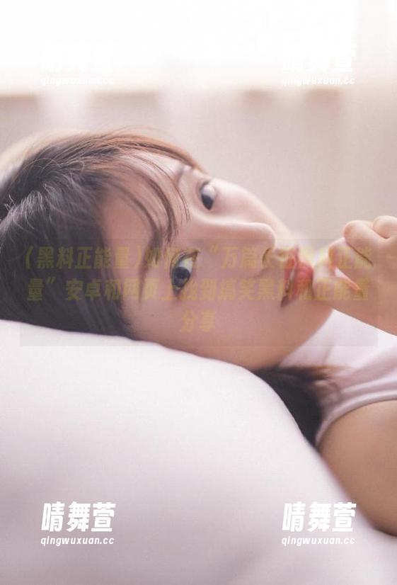如何在“万篇长征黑料正能量”安卓和网页上找到搞笑黑料和正能量分享