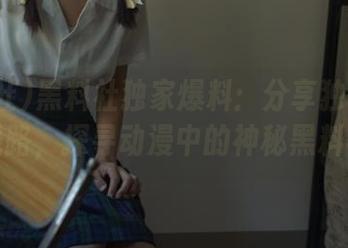 黑料社独家爆料：分享独特的游戏线路，探寻动漫中的神秘黑料社！
