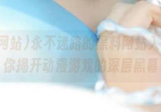 永不迷路的黑料网站入口，带你揭开动漫游戏的深层黑幕