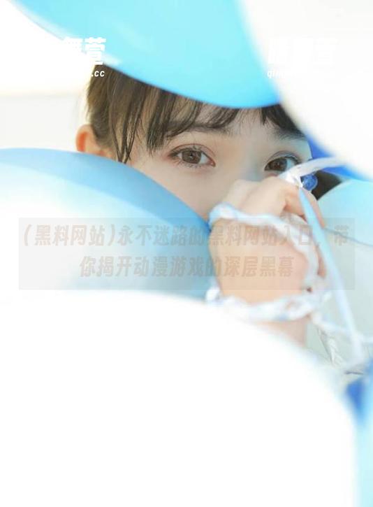 永不迷路的黑料网站入口，带你揭开动漫游戏的深层黑幕
