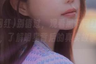 别错过，观看黑料网红爆料网站，了解明星背后的真实故事！